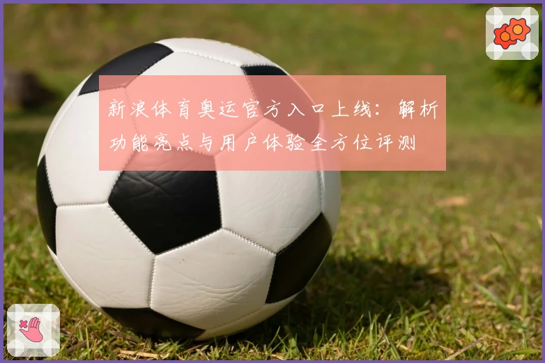 新浪体育奥运官方入口上线:解析功能亮点与用户体验全方位评测