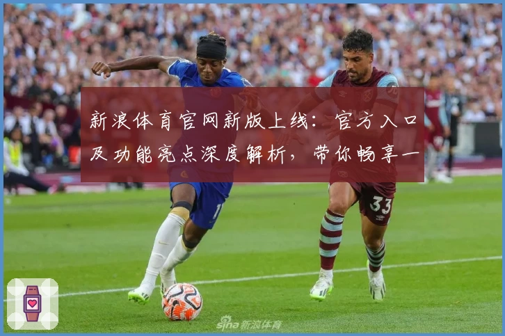 新浪体育官网新版上线：官方入口及功能亮点深度解析，带你畅享一站式体育资讯体验