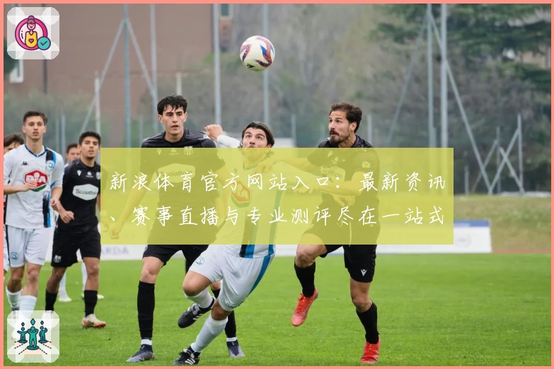新浪体育官方网站入口：最新资讯、赛事直播与专业测评尽在一站式平台