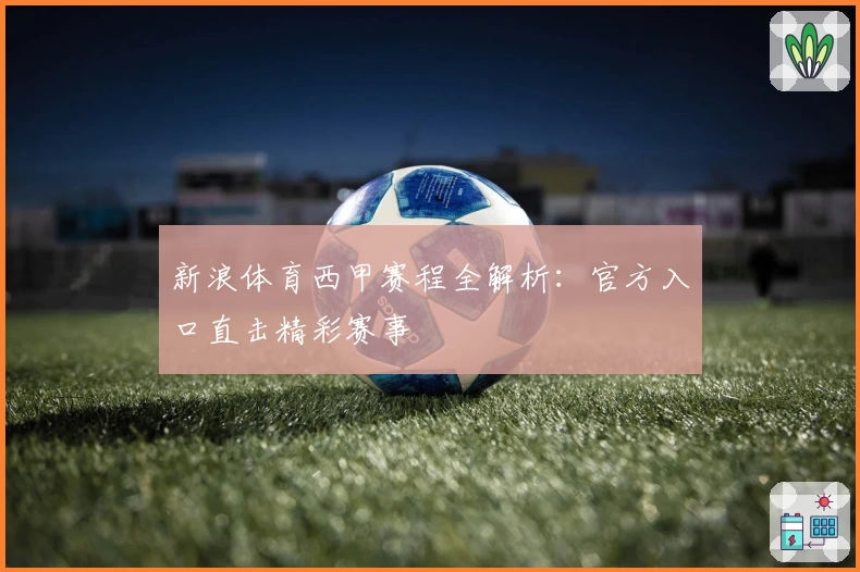 新浪体育西甲赛程全解析：官方入口直击精彩赛事