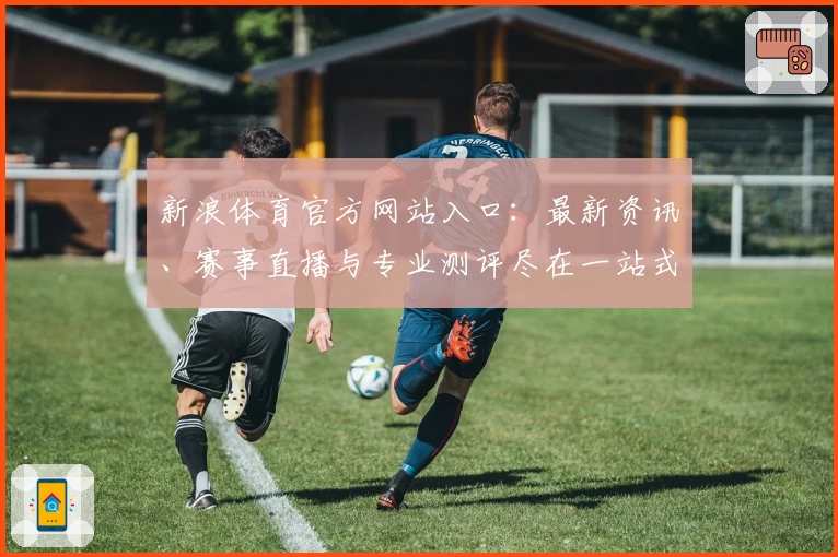 新浪体育官方网站入口：最新资讯、赛事直播与专业测评尽在一站式平台