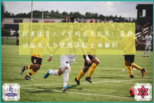 新浪体育入口官网正式发布：最新功能亮点与使用体验全面解析