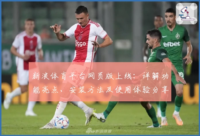 新浪体育平台网页版上线：详解功能亮点、安装方法及使用体验分享