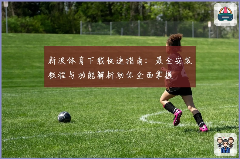 新浪体育下载快速指南：最全安装教程与功能解析助你全面掌握