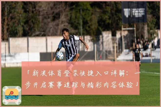 「新浪体育登录快捷入口详解：一步开启赛事追踪与精彩内容体验」