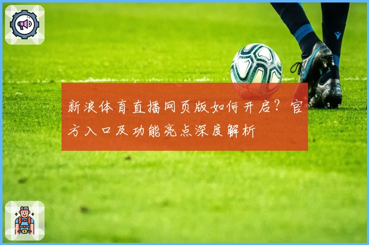 新浪体育直播网页版如何开启？官方入口及功能亮点深度解析