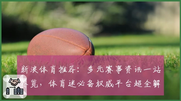 新浪体育推荐：多元赛事资讯一站尽览，体育迷必备权威平台超全解析