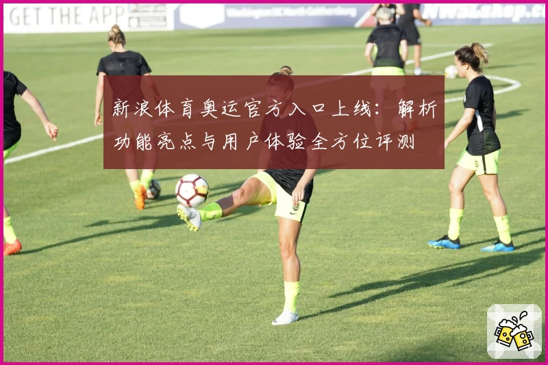 新浪体育奥运官方入口上线:解析功能亮点与用户体验全方位评测