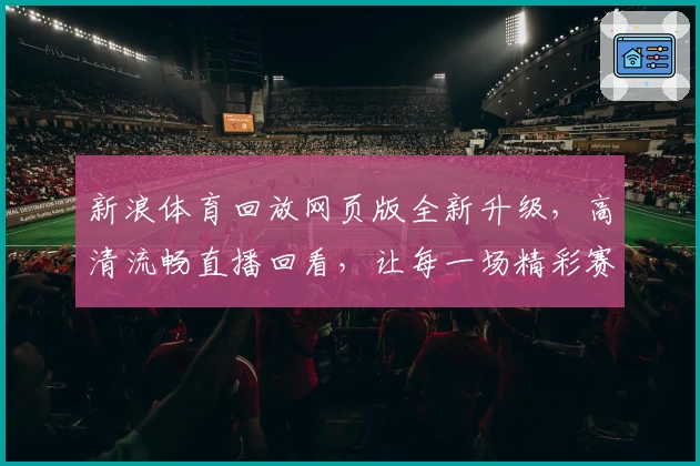 新浪体育回放网页版全新升级，高清流畅直播回看，让每一场精彩赛事不再错过